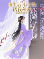 重生后小王爷诱我私奔，被我拒绝后悔哭了